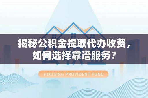 满州揭秘公积金提取代办收费，如何选择靠谱服务？
