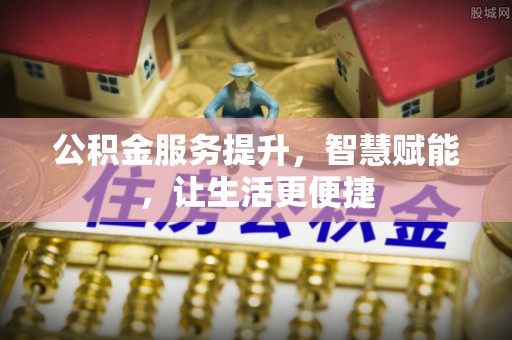 满州公积金服务提升，智慧赋能，让生活更便捷