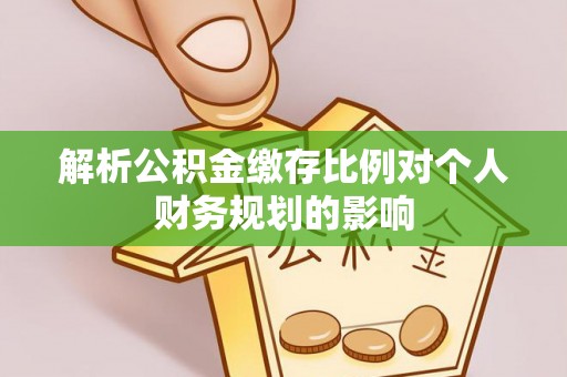 满州解析公积金缴存比例对个人财务规划的影响