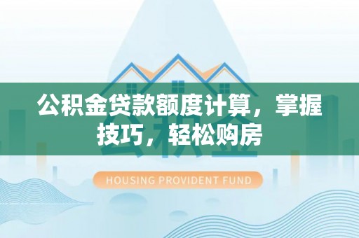 满州公积金贷款额度计算，掌握技巧，轻松购房