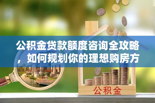 满州公积金贷款额度咨询全攻略，如何规划你的理想购房方案