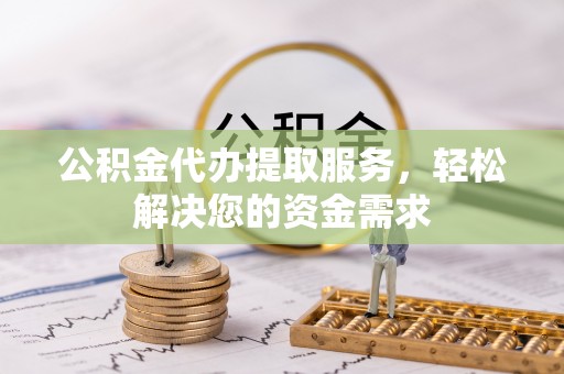 满州公积金代办提取服务，轻松解决您的资金需求