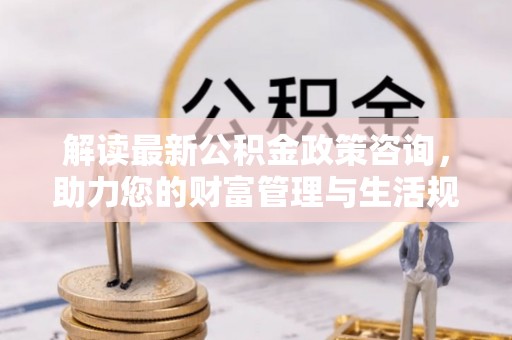 满州解读最新公积金政策咨询，助力您的财富管理与生活规划