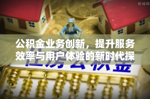 满州公积金业务创新，提升服务效率与用户体验的新时代探索