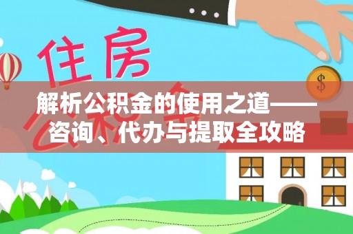 满州解析公积金的使用之道——咨询、代办与提取全攻略