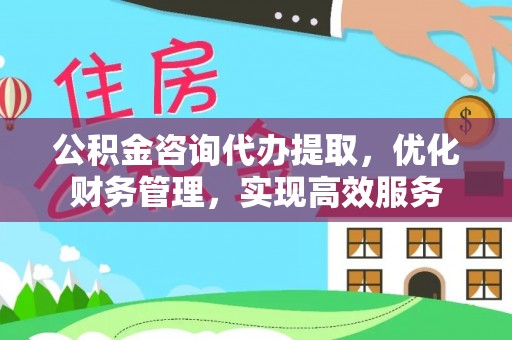 满州公积金咨询代办提取，优化财务管理，实现高效服务