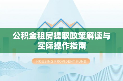 满州公积金租房提取政策解读与实际操作指南