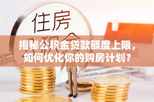 满州揭秘公积金贷款额度上限，如何优化你的购房计划？