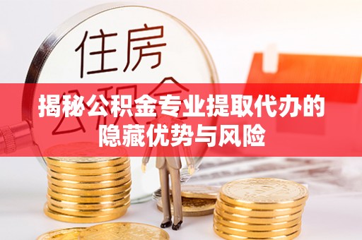 满州揭秘公积金专业提取代办的隐藏优势与风险