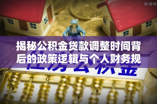 满州揭秘公积金贷款调整时间背后的政策逻辑与个人财务规划
