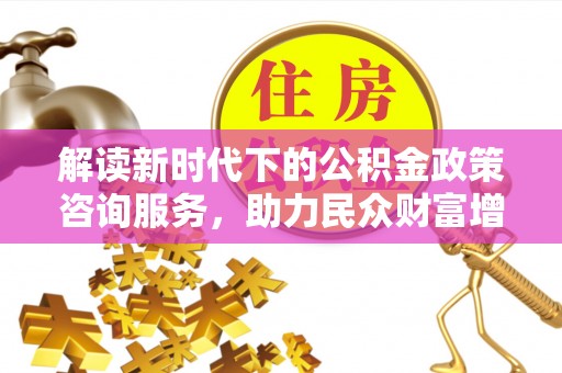 满州解读新时代下的公积金政策咨询服务，助力民众财富增值与安居梦想