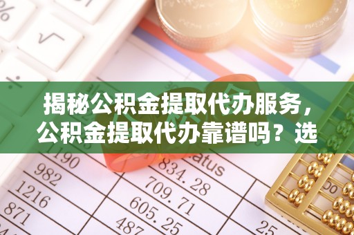 满州揭秘公积金提取代办服务，公积金提取代办靠谱吗？选择需谨慎
