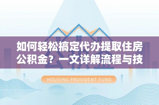 满州如何轻松搞定代办提取住房公积金？一文详解流程与技巧