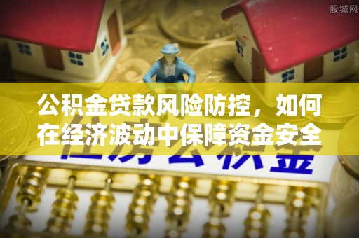 满州公积金贷款风险防控，如何在经济波动中保障资金安全