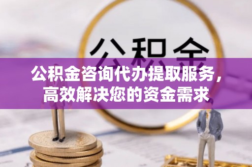满州公积金咨询代办提取服务，高效解决您的资金需求