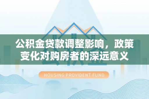 满州公积金贷款调整影响，政策变化对购房者的深远意义
