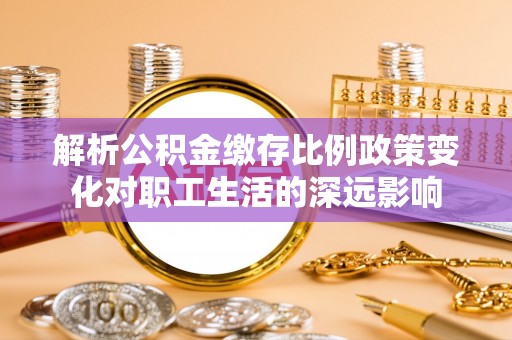 满州解析公积金缴存比例政策变化对职工生活的深远影响