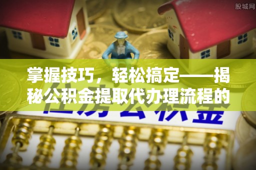 满州掌握技巧，轻松搞定——揭秘公积金提取代办理流程的关键步骤