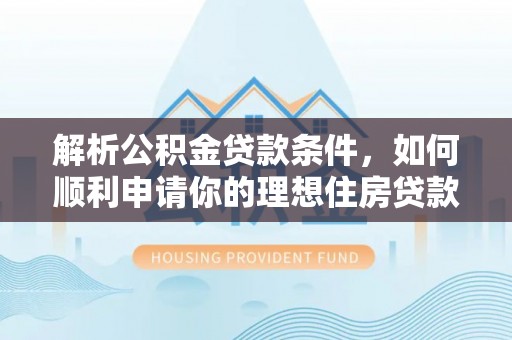 满州解析公积金贷款条件，如何顺利申请你的理想住房贷款