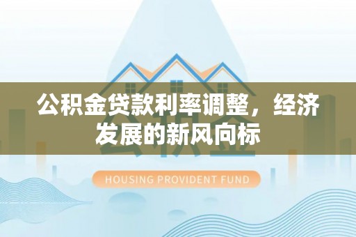 满州公积金贷款利率调整，经济发展的新风向标