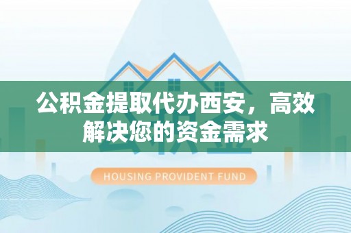 满州公积金提取代办西安，高效解决您的资金需求
