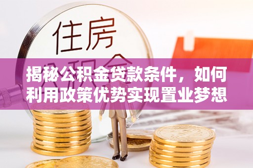 满州揭秘公积金贷款条件，如何利用政策优势实现置业梦想