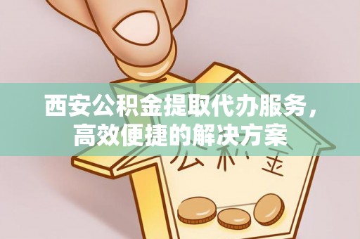 满州西安公积金提取代办服务，高效便捷的解决方案