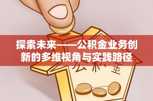 满州探索未来——公积金业务创新的多维视角与实践路径