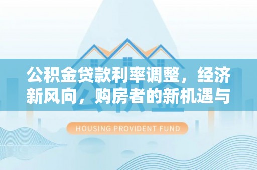满州公积金贷款利率调整，经济新风向，购房者的新机遇与挑战