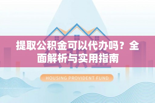 满州提取公积金可以代办吗？全面解析与实用指南