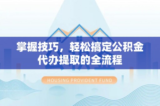 满州掌握技巧，轻松搞定公积金代办提取的全流程
