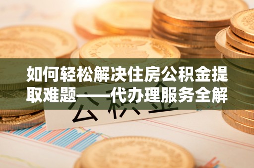 满州如何轻松解决住房公积金提取难题——代办理服务全解析