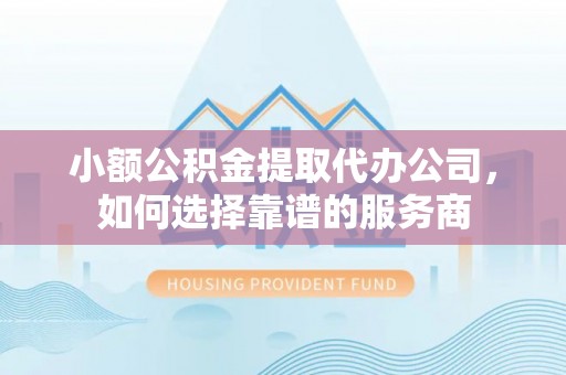 满州小额公积金提取代办公司，如何选择靠谱的服务商