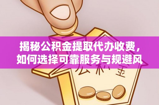 满州揭秘公积金提取代办收费，如何选择可靠服务与规避风险