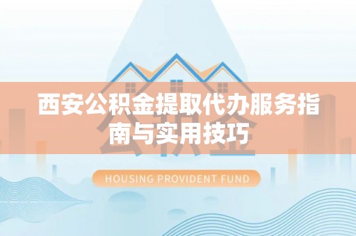 满州西安公积金提取代办服务指南与实用技巧