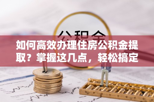 满州如何高效办理住房公积金提取？掌握这几点，轻松搞定！