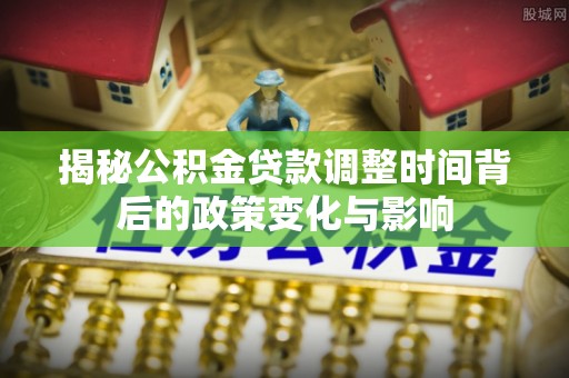 满州揭秘公积金贷款调整时间背后的政策变化与影响