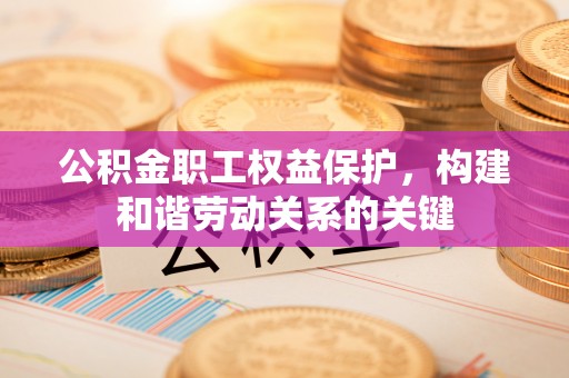 满州公积金职工权益保护，构建和谐劳动关系的关键
