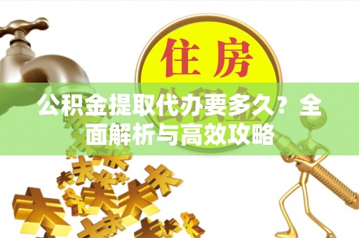 满州公积金提取代办要多久？全面解析与高效攻略