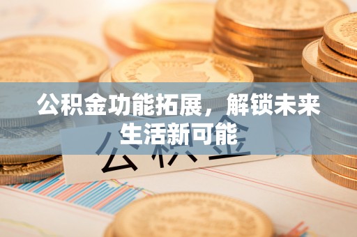 满州公积金功能拓展，解锁未来生活新可能