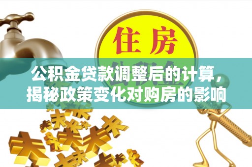 满州公积金贷款调整后的计算，揭秘政策变化对购房的影响
