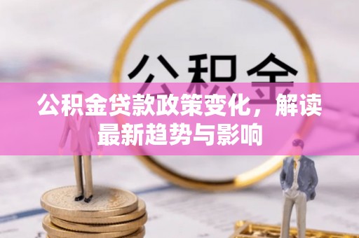 满州公积金贷款政策变化，解读最新趋势与影响