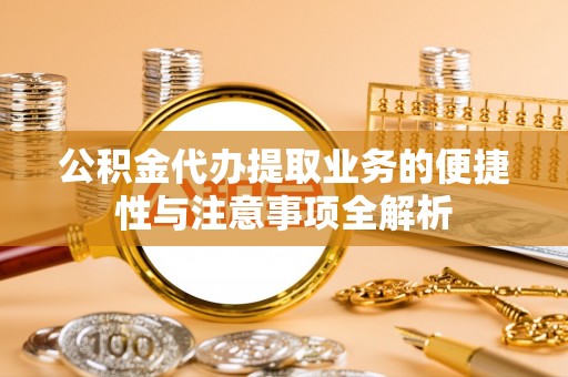 满州公积金代办提取业务的便捷性与注意事项全解析