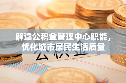 满州解读公积金管理中心职能，优化城市居民生活质量