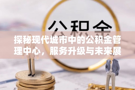 满州探秘现代城市中的公积金管理中心，服务升级与未来展望