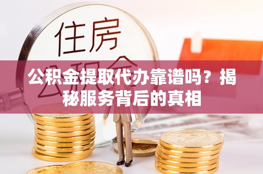 满州公积金提取代办靠谱吗？揭秘服务背后的真相