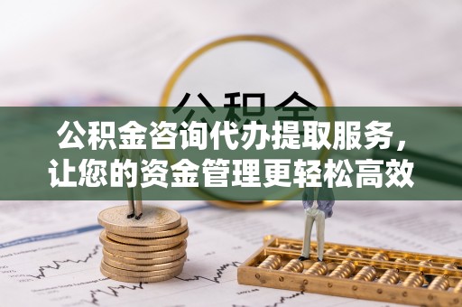 满州公积金咨询代办提取服务，让您的资金管理更轻松高效