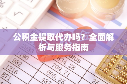 满州公积金提取代办吗？全面解析与服务指南