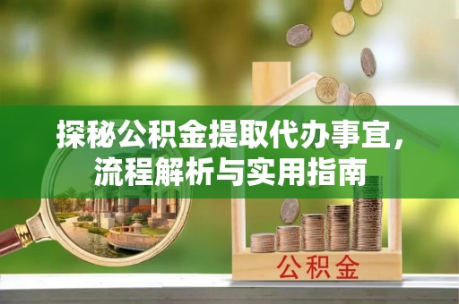 满州探秘公积金提取代办事宜，流程解析与实用指南