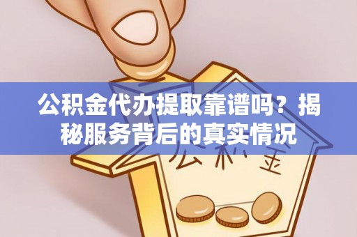 满州公积金代办提取靠谱吗？揭秘服务背后的真实情况